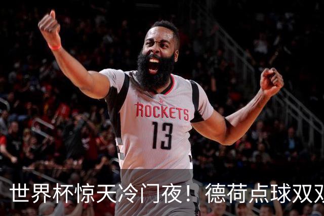 世界杯惊天冷门夜！德荷点球双双出局，利物浦无奈迎最大利好