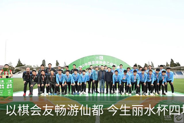 以棋会友畅游仙都 今生丽水杯四地围棋交流活动圆满落幕