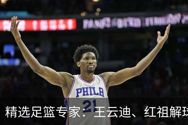 精选足篮专家：王云迪、红祖解球11连红分析足彩