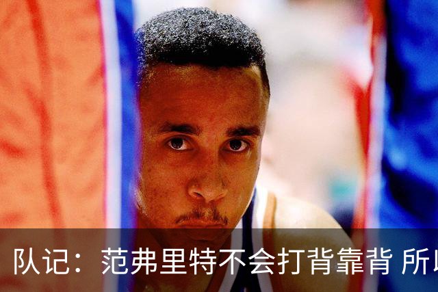 队记：范弗里特不会打背靠背 所以控卫仍需补强 斯玛特就不错
