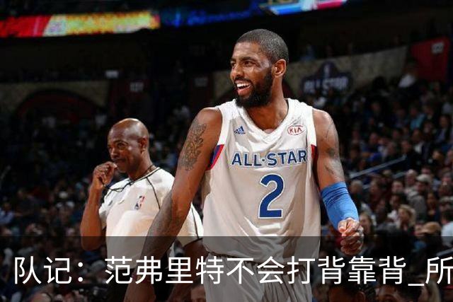 队记：范弗里特不会打背靠背 所以控卫仍需补强 斯玛特就不错