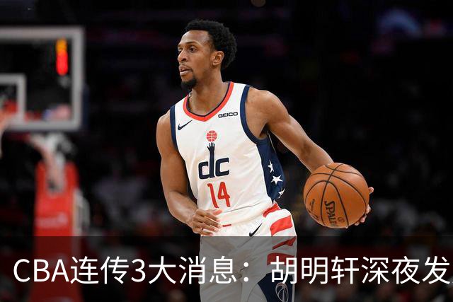 CBA连传3大消息：胡明轩深夜发声，两名小将入选国青，杜锋续约暂缓
