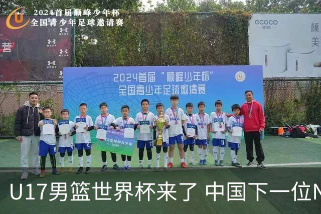 U17男篮世界杯来了 中国下一位NBA球员或就在其中